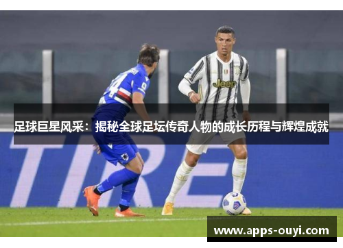 足球巨星风采：揭秘全球足坛传奇人物的成长历程与辉煌成就