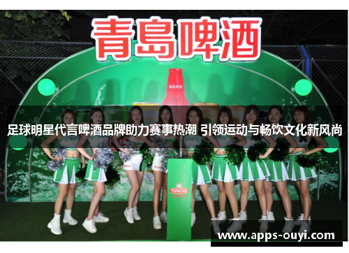 足球明星代言啤酒品牌助力赛事热潮 引领运动与畅饮文化新风尚