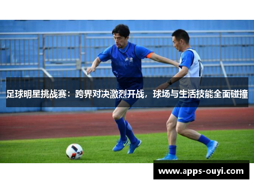 足球明星挑战赛：跨界对决激烈开战，球场与生活技能全面碰撞