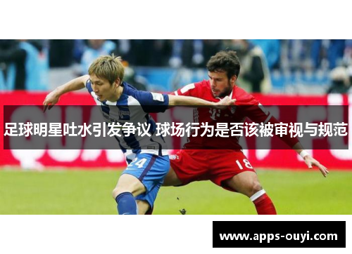 足球明星吐水引发争议 球场行为是否该被审视与规范