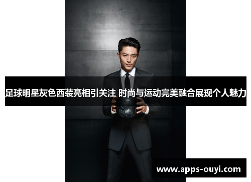 足球明星灰色西装亮相引关注 时尚与运动完美融合展现个人魅力