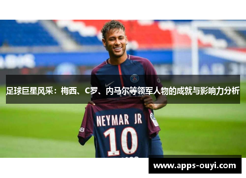足球巨星风采：梅西、C罗、内马尔等领军人物的成就与影响力分析