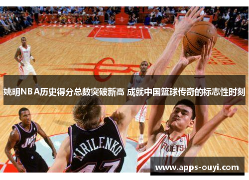 姚明NBA历史得分总数突破新高 成就中国篮球传奇的标志性时刻 姚明NBA历史得分总数突破新高 成就中国篮球传奇的标志性时刻
