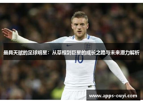 最具天赋的足球明星：从草根到巨星的成长之路与未来潜力解析