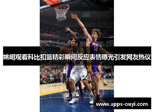 姚明观看科比扣篮精彩瞬间反应表情曝光引发网友热议