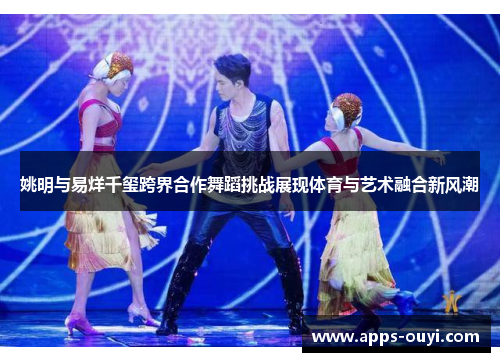姚明与易烊千玺跨界合作舞蹈挑战展现体育与艺术融合新风潮