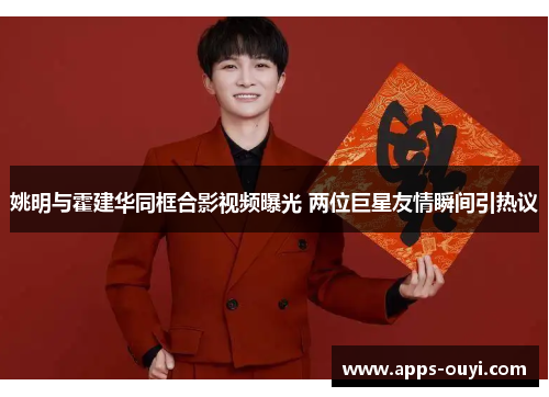 姚明与霍建华同框合影视频曝光 两位巨星友情瞬间引热议 姚明与霍建华同框合影视频曝光 两位巨星友情瞬间引热议