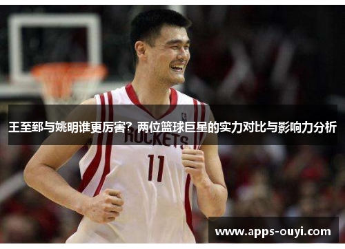 王至郅与姚明谁更厉害?两位篮球巨星的实力对比与影响力分析 王至郅与姚明谁更厉害?两位篮球巨星的实力对比与影响力分析