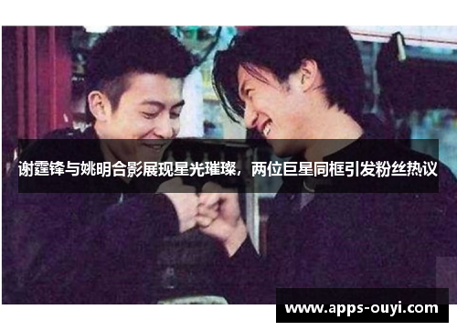 谢霆锋与姚明合影展现星光璀璨，两位巨星同框引发粉丝热议