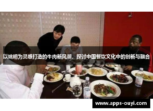 以姚明为灵感打造的牛肉新风潮，探讨中国餐饮文化中的创新与融合