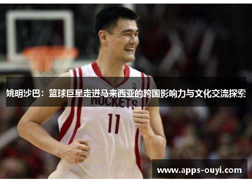 姚明沙巴:篮球巨星走进马来西亚的跨国影响力与文化交流探索 姚明沙巴:篮球巨星走进马来西亚的跨国影响力与文化交流探索