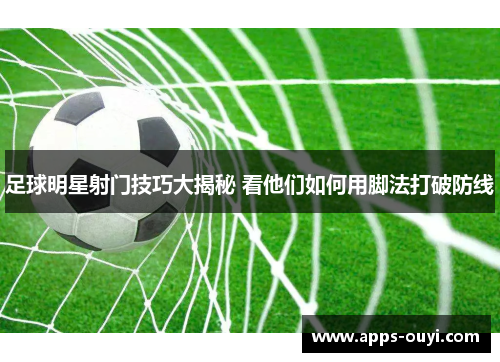 足球明星射门技巧大揭秘 看他们如何用脚法打破防线