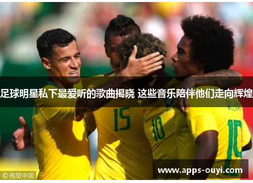 足球明星私下最爱听的歌曲揭晓 这些音乐陪伴他们走向辉煌 足球明星私下最爱听的歌曲揭晓 这些音乐陪伴他们走向辉煌