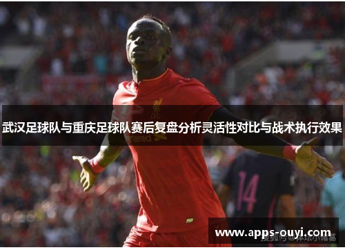 武汉足球队与重庆足球队赛后复盘分析灵活性对比与战术执行效果