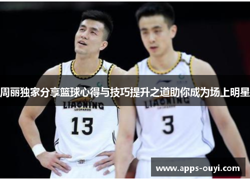 周丽独家分享篮球心得与技巧提升之道助你成为场上明星