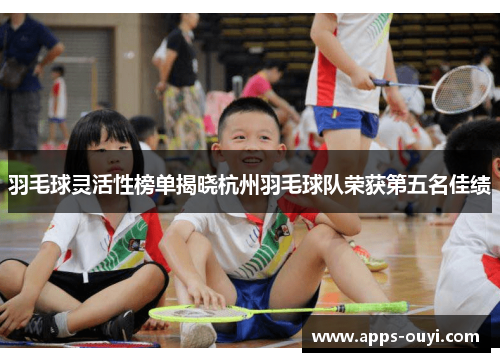 羽毛球灵活性榜单揭晓杭州羽毛球队荣获第五名佳绩
