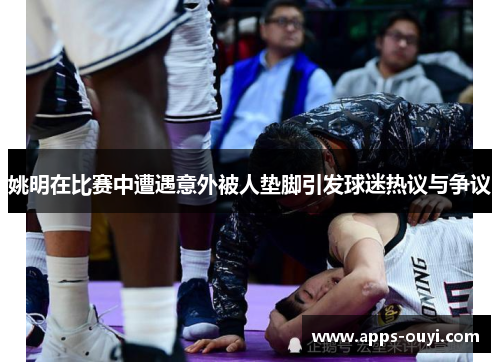 姚明在比赛中遭遇意外被人垫脚引发球迷热议与争议