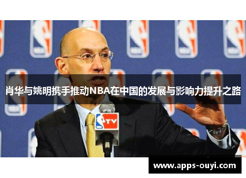 肖华与姚明携手推动NBA在中国的发展与影响力提升之路