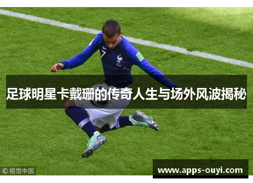 足球明星卡戴珊的传奇人生与场外风波揭秘