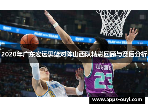 2020年广东宏远男篮对阵山西队精彩回顾与赛后分析