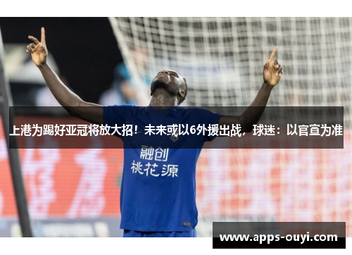 上港为踢好亚冠将放大招！未来或以6外援出战，球迷：以官宣为准