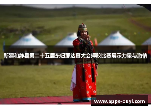 新疆和静县第二十五届东归那达慕大会摔跤比赛展示力量与激情