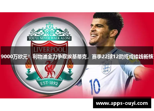 9000万欧元！利物浦全力争取埃基蒂克，赛季22球12助或成锋线新核