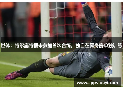 世体：特尔施特根未参加首次合练，独自在健身房单独训练