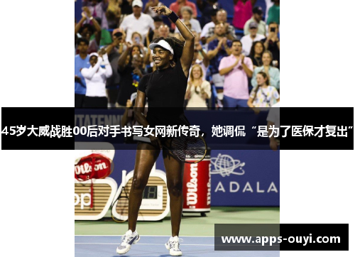 45岁大威战胜00后对手书写女网新传奇，她调侃“是为了医保才复出”