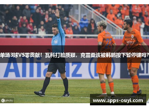 单场3球VS零贡献！瓦科打脸质疑，克雷桑该被韩鹏按下暂停键吗？