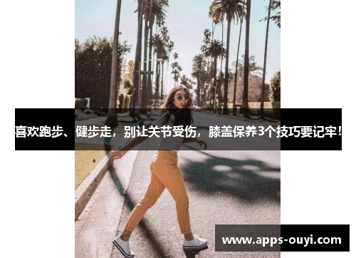 喜欢跑步、健步走,别让关节受伤,膝盖保养3个技巧要记牢! 喜欢跑步、健步走,别让关节受伤,膝盖保养3个技巧要记牢!