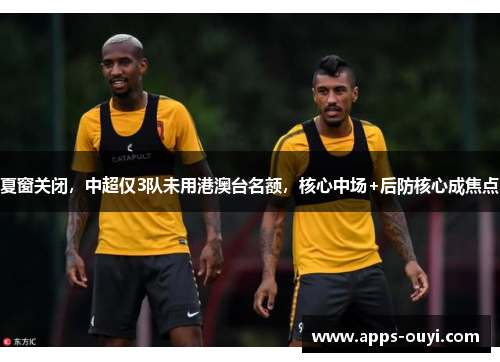 夏窗关闭，中超仅3队未用港澳台名额，核心中场+后防核心成焦点