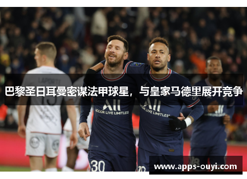 巴黎圣日耳曼密谋法甲球星，与皇家马德里展开竞争