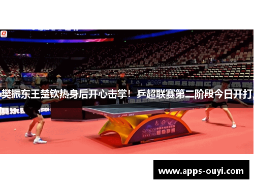 樊振东王楚钦热身后开心击掌！乒超联赛第二阶段今日开打