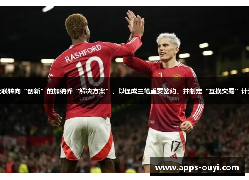 曼联转向“创新”的加纳乔“解决方案”，以促成三笔重要签约，并制定“互换交易”计划