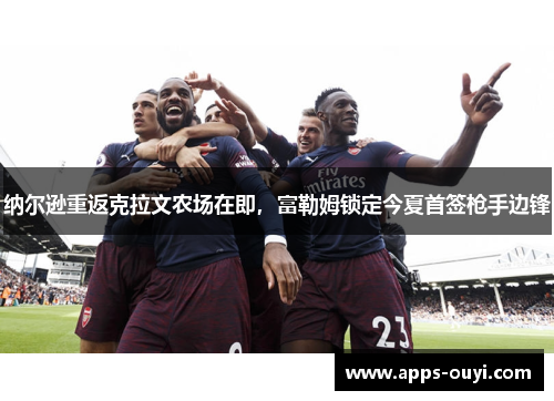 纳尔逊重返克拉文农场在即，富勒姆锁定今夏首签枪手边锋