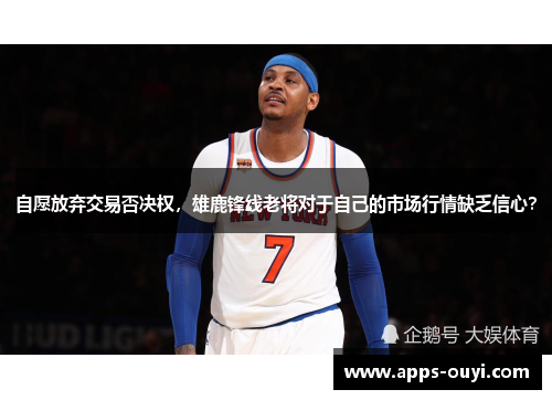 自愿放弃交易否决权，雄鹿锋线老将对于自己的市场行情缺乏信心？