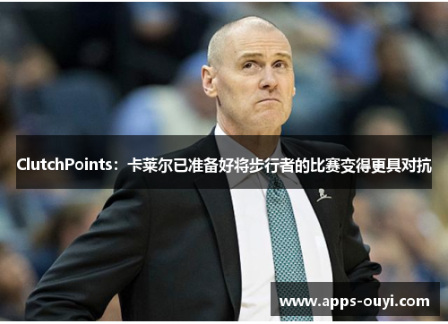 ClutchPoints：卡莱尔已准备好将步行者的比赛变得更具对抗