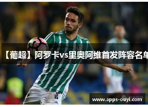 【葡超】阿罗卡vs里奥阿维首发阵容名单 【葡超】阿罗卡vs里奥阿维首发阵容名单